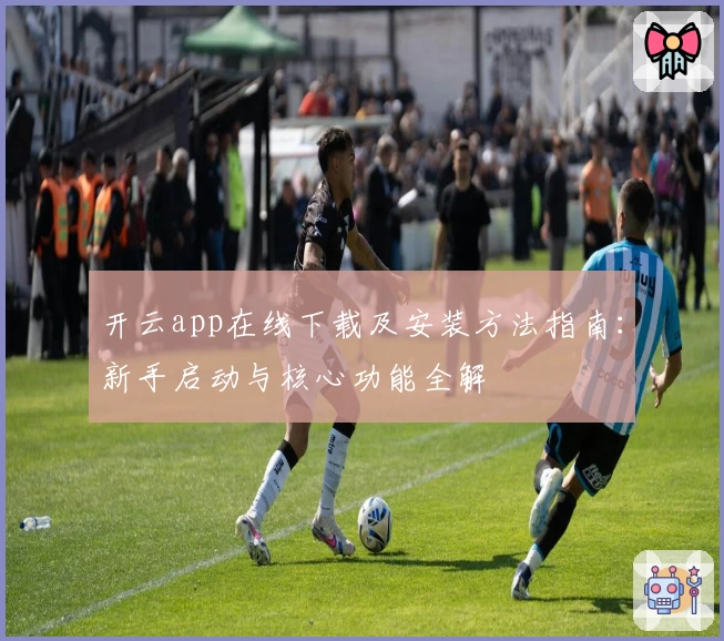 开云app在线下载及安装方法指南：新手启动与核心功能全解
