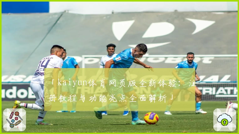 「kaiyun体育网页版全新体验：注册教程与功能亮点全面解析」