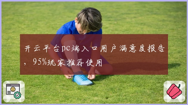 开云平台pc端入口用户满意度报告，95%玩家推荐使用