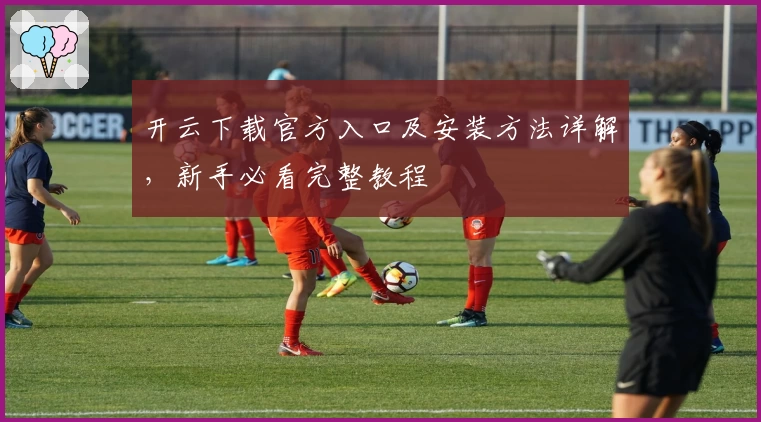 开云下载官方入口及安装方法详解，新手必看完整教程