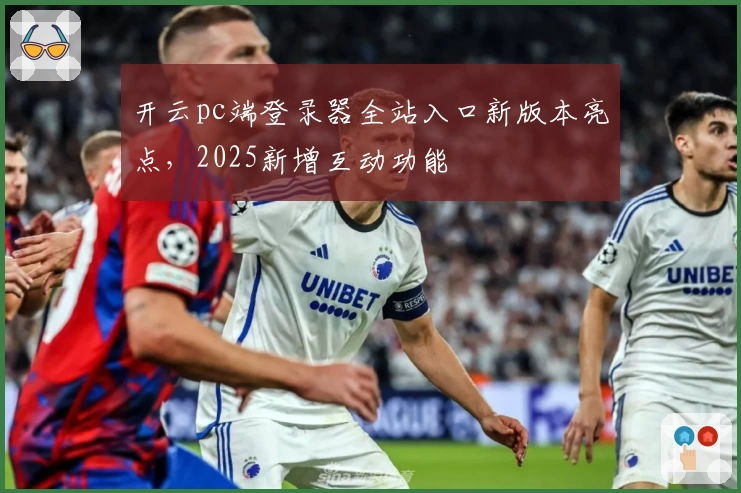 开云pc端登录器全站入口新版本亮点，2025新增互动功能