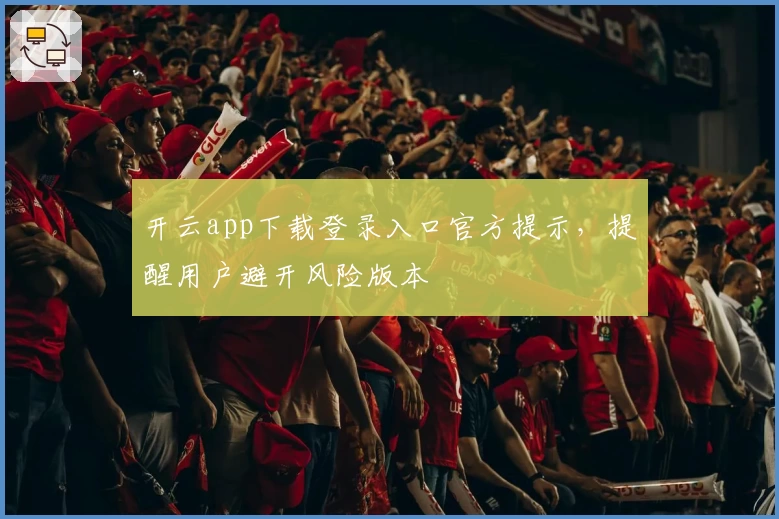 开云app下载登录入口官方提示，提醒用户避开风险版本