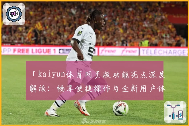 「kaiyun体育网页版功能亮点深度解读：畅享便捷操作与全新用户体验」