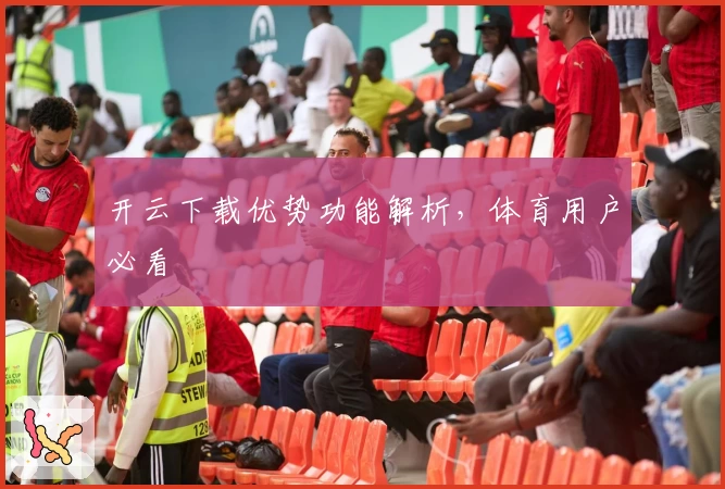 开云下载优势功能解析，体育用户必看