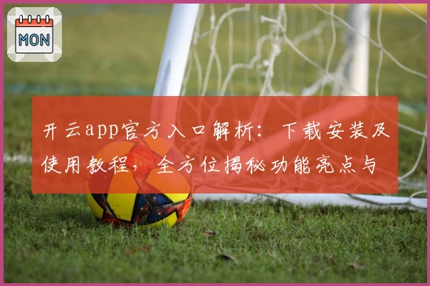 开云app官方入口解析：下载安装及使用教程，全方位揭秘功能亮点与用户体验