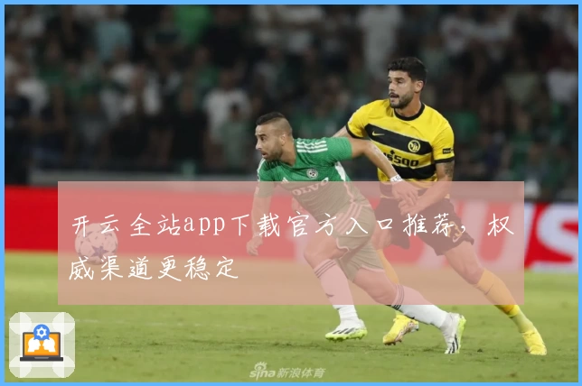 开云全站app下载官方入口推荐，权威渠道更稳定