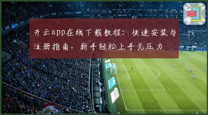 开云app在线下载教程：快速安装与注册指南，新手轻松上手无压力