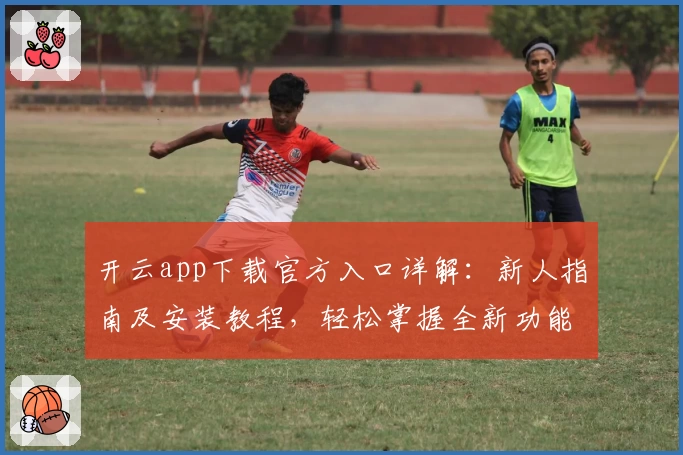 开云app下载官方入口详解：新人指南及安装教程，轻松掌握全新功能亮点