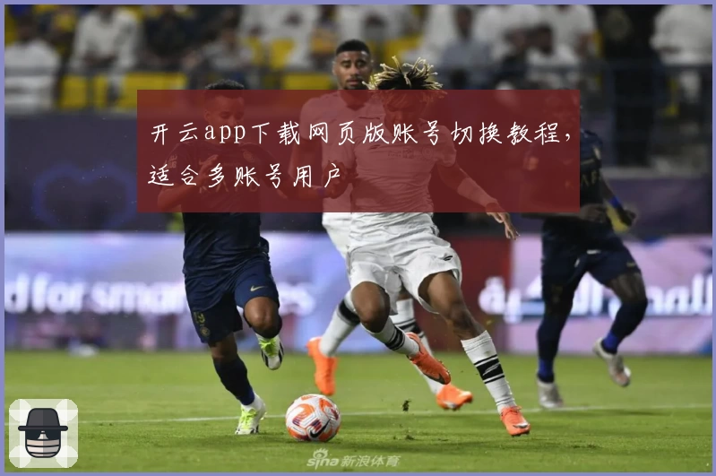 开云app下载网页版账号切换教程，适合多账号用户