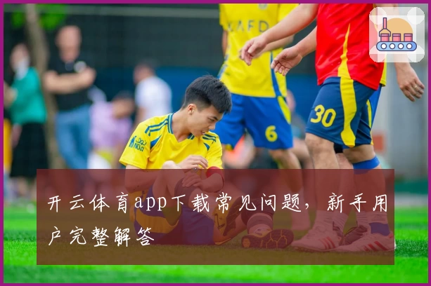 开云体育app下载常见问题，新手用户完整解答