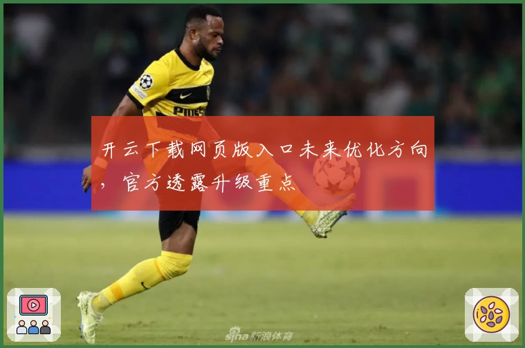 开云下载网页版入口未来优化方向，官方透露升级重点