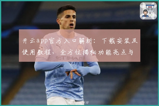 开云app官方入口解析：下载安装及使用教程，全方位揭秘功能亮点与用户体验