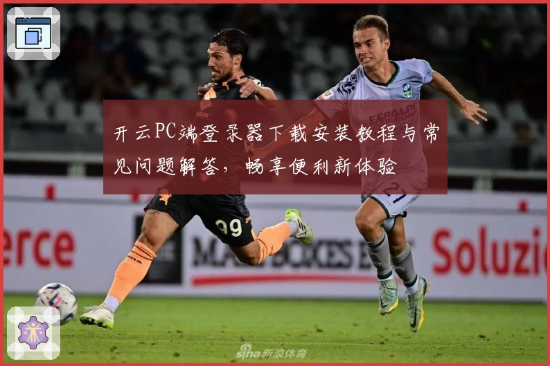 开云PC端登录器下载安装教程与常见问题解答，畅享便利新体验