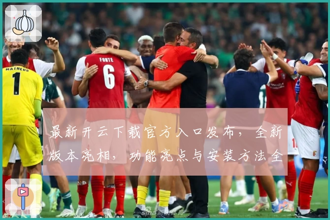 最新开云下载官方入口发布，全新版本亮相，功能亮点与安装方法全解析