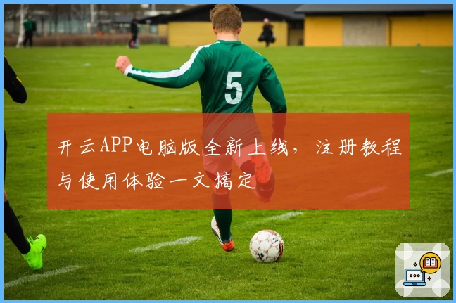 开云APP电脑版全新上线，注册教程与使用体验一文搞定