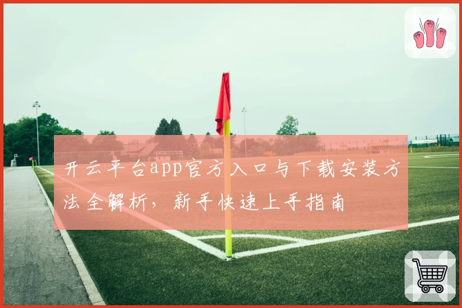 开云平台app官方入口与下载安装方法全解析，新手快速上手指南