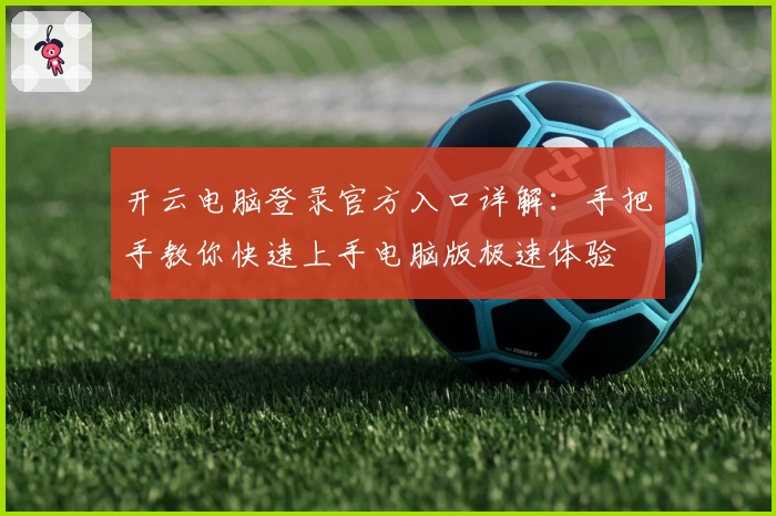 开云电脑登录官方入口详解：手把手教你快速上手电脑版极速体验