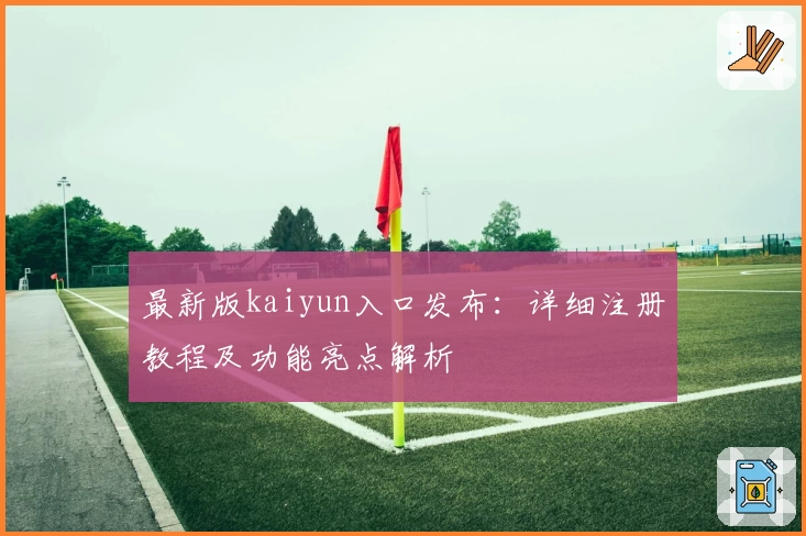 最新版kaiyun入口发布：详细注册教程及功能亮点解析